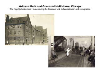 Addams Built and Operated Hull House, Chicago The Flagship Settlement House during the Chaos of U.S. Industrialization and Immigration 