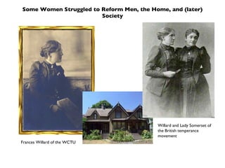 Some Women Struggled to Reform Men, the Home, and (later) Society Frances Willard of the WCTU Willard and Lady Somerset of the British temperance movement 
