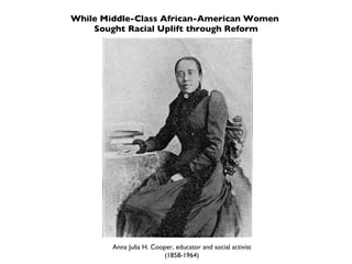 While Middle-Class African-American Women  Sought Racial Uplift through Reform Anna Julia H. Cooper, educator and social activist (1858-1964) 