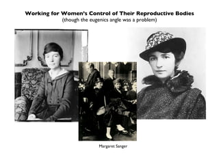 Working for Women’s Control of Their Reproductive Bodies (though the eugenics angle was a problem) Margaret Sanger 