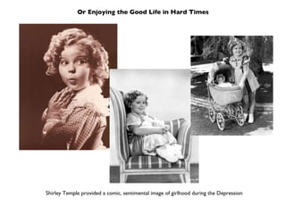 Or Enjoying the Good Life in Hard Times Shirley Temple provided a comic, sentimental image of girlhood during the Depression 