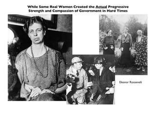While Some Real Women Created the  Actual  Progressive Strength and Compassion of Government in Hard Times Eleanor Roosevelt 