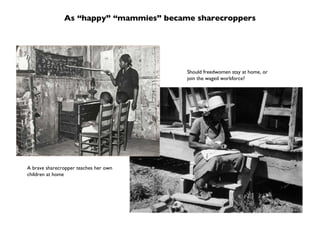As “happy” “mammies” became sharecroppers A brave sharecropper teaches her own children at home Should freedwomen stay at home, or join the waged workforce? 