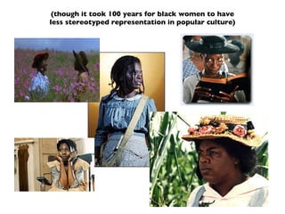 (though it took 100 years for black women to have less stereotyped representation in popular culture) 