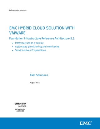 Reference Architecture 
EMC Solutions 
August 2014 
EMC HYBRID CLOUD SOLUTION WITH VMWARE 
Foundation Infrastructure Reference Architecture 2.5 
 Infrastructure as a service 
 Automated provisioning and monitoring 
 Service-driven IT operations 
 