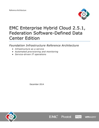 Reference Architecture
December 2014
EMC Enterprise Hybrid Cloud 2.5.1,
Federation Software-Defined Data
Center Edition
Foundation Infrastructure Reference Architecture
 Infrastructure as a service
 Automated provisioning and monitoring
 Service-driven IT operations
 