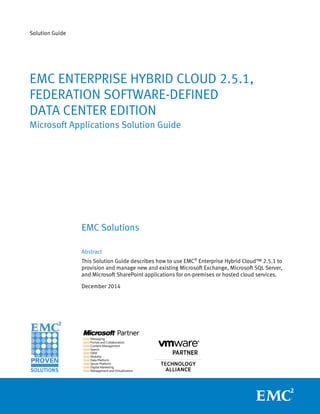 Solution Guide
EMC ENTERPRISE HYBRID CLOUD 2.5.1,
FEDERATION SOFTWARE-DEFINED
DATA CENTER EDITION
Microsoft Applications Solution Guide
EMC Solutions
Abstract
This Solution Guide describes how to use EMC®
Enterprise Hybrid Cloud™ 2.5.1 to
provision and manage new and existing Microsoft Exchange, Microsoft SQL Server,
and Microsoft SharePoint applications for on-premises or hosted cloud services.
December 2014
 