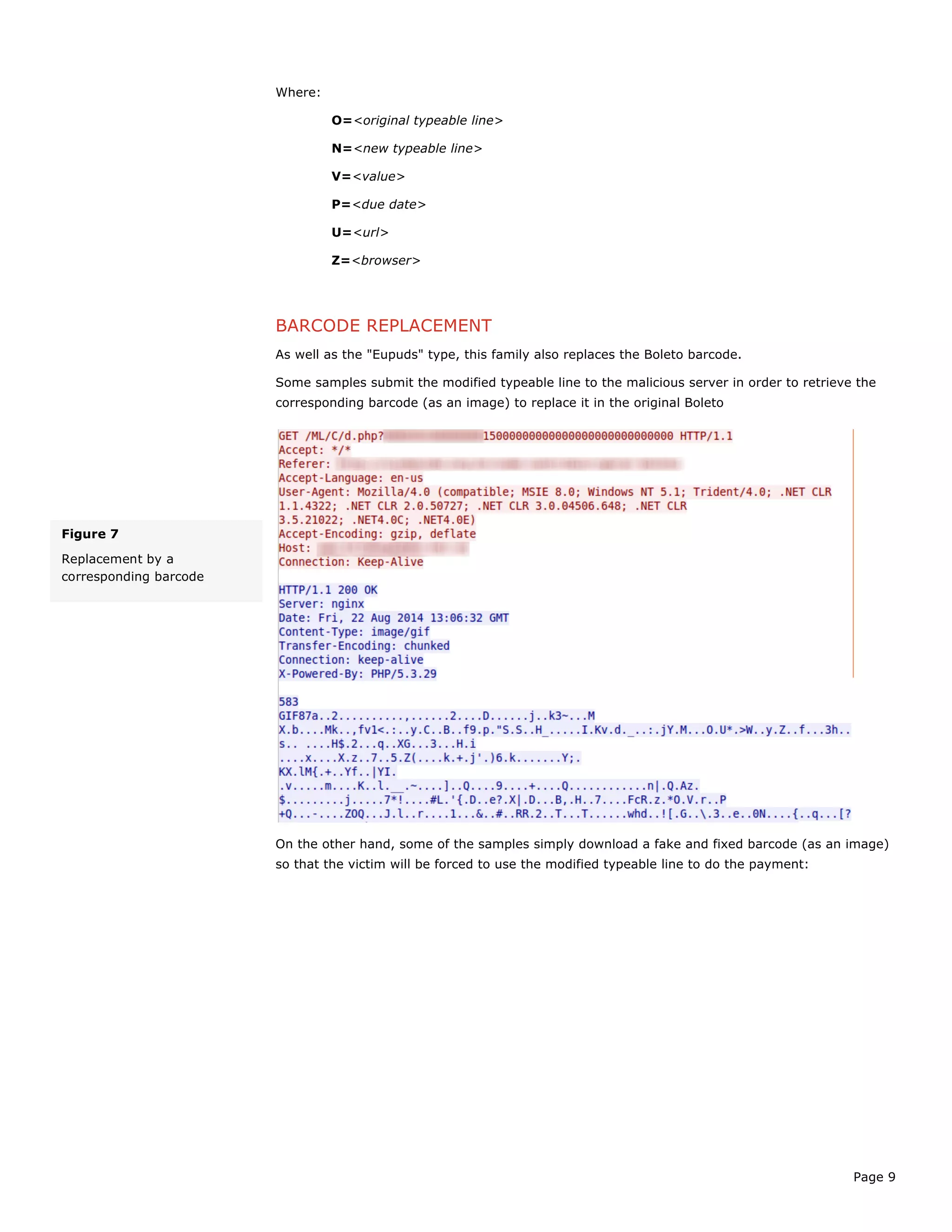 Page 9
Where:
O=<original typeable line>
N=<new typeable line>
V=<value>
P=<due date>
U=<url>
Z=<browser>
BARCODE REPLACEMENT
As well as the "Eupuds" type, this family also replaces the Boleto barcode.
Some samples submit the modified typeable line to the malicious server in order to retrieve the
corresponding barcode (as an image) to replace it in the original Boleto
On the other hand, some of the samples simply download a fake and fixed barcode (as an image)
so that the victim will be forced to use the modified typeable line to do the payment:
Figure 7
Replacement by a
corresponding barcode
 