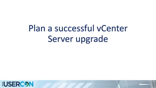 Plan a successful vCenter
Server upgrade
 