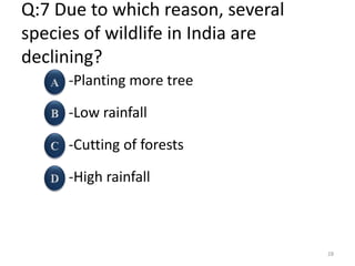 Q:7 Due to which reason, several
species of wildlife in India are
declining?
-Planting more tree
-Low rainfall
-Cutting of forests
-High rainfall
28
 