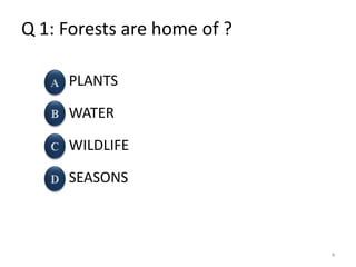 Q 1: Forests are home of ?
PLANTS
WATER
WILDLIFE
SEASONS
4
 