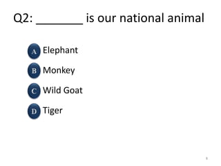 Q2: _______ is our national animal
Elephant
Monkey
Wild Goat
Tiger
8
 
