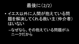 最後に（2/2）
• イエス以外に人間が抱えている問
題を解決してくれる救い主（仲介者）
はいない
–なぜなら、その抱えている問題がユ
ニークだから
 