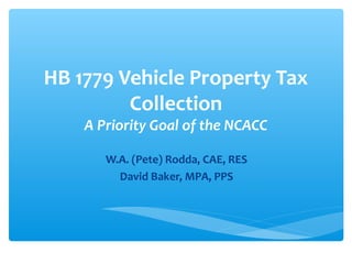 HB 1779 Vehicle Property Tax
         Collection
    A Priority Goal of the NCACC

       W.A. (Pete) Rodda, CAE, RES
         David Baker, MPA, PPS
 