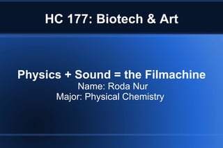 HC 177: Biotech & Art Physics + Sound = the Filmachine Name: Roda Nur Major: Physical Chemistry  