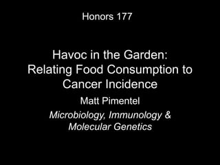 Honors 177


    Havoc in the Garden:
Relating Food Consumption to
       Cancer Incidence
          Matt Pimentel
   Microbiology, Immunology &
       Molecular Genetics
 