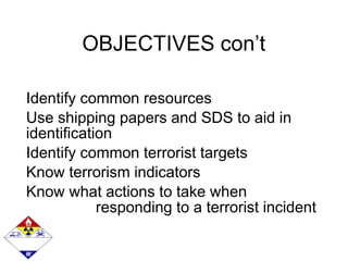 OBJECTIVES con’t
Identify common resources
Use shipping papers and SDS to aid in
identification
Identify common terrorist targets
Know terrorism indicators
Know what actions to take when
responding to a terrorist incident
 