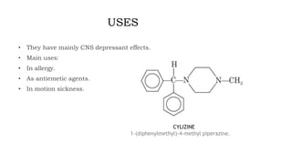 USES
• They have mainly CNS depressant effects.
• Main uses:
• In allergy.
• As antiemetic agents.
• In motion sickness.
CYLIZINE
1-(diphenylmethyl)-4-methyl piperazine.
 