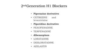2ndGeneration H1 Blockers
• Piperazine derivative
• CETIRIZINE and
levocetrizine
• Piperidine derivative
• FEXOFENADINE
• TERFENADINE
• dibenzepines
• LORATADINE
• DESLORATADINE
• AZELASTIN
 