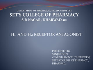 DEPARTMENT OF PHAEMACEUTICALCHEMISTRY
SET’S COLLEGE OF PHARMACY
S.R NAGAR, DHARWAD-02
H1 AND H2 RECEPTOR ANTAGONIST
PRESENTED BY,
SANJAY GOPI,
1ST M PHARMACY (CHEMISTRY),
SET’S COLLEGE OF PHARMCY ,
DHARWAD.
 