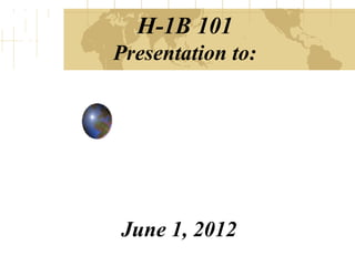 H-1B 101
Presentation to:




June 1, 2012
 