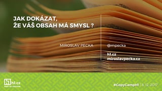 JAK DOKÁZAT,
ŽE VÁŠ OBSAH MÁ SMYSL ?
#CopyCampH1 | 8. 12. 2017
@mpecka
h1.cz
miroslavpecka.cz
MIROSLAV PECKA
 
