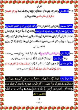 ~ 15 ~
‫إلفرقان‬
‫و‬

‫قال‬
‫هللا‬
‫تعايل‬
:
‫إ‬‫ج‬‫ذ‬
ِ
‫إ‬‫ج‬‫و‬
ْ‫ج‬‫ل‬‫ي‬ِ‫ق‬
ُْ‫م‬ُ‫ه‬‫ج‬‫ل‬
‫إ‬‫و‬ُ‫ع‬ِ‫ب‬َ‫ت‬‫إ‬
‫ا‬‫ج‬‫م‬
ْ‫ج‬‫ل‬‫ج‬‫ز‬‫ن‬َ‫أ‬
َُْ
‫إّلل‬
‫إ‬‫و‬ُ‫ل‬‫ا‬‫ج‬‫ق‬
ْ
‫ل‬‫ج‬‫ب‬
ُْ‫ع‬ِ‫ب‬َ‫ت‬‫ج‬‫ن‬
‫ا‬‫ج‬‫م‬
ْ‫انج‬‫د‬‫ج‬‫ج‬‫ج‬‫و‬
ِْ‫ه‬‫ي‬‫ج‬‫ل‬‫ج‬‫ع‬
ْ‫انج‬‫ج‬‫ء‬ ‫ج‬‫اب‬‫ج‬‫أ‬
ْ
‫و‬‫ج‬‫ل‬‫ج‬‫و‬َ‫أ‬
ْ‫ج‬‫ن‬ ‫ج‬‫اك‬
ُْ‫ان‬‫ج‬‫ط‬‫ي‬ َ‫ش‬‫ل‬‫إ‬
ُْ‫وه‬ُ‫ع‬‫د‬‫ج‬‫ي‬
ْ‫ج‬
‫ل‬
ِ
‫إ‬
ِْ
‫إب‬‫ج‬‫ذ‬‫ج‬‫ع‬
ِْ‫ري‬ِ‫ع‬ َ‫س‬‫ل‬‫إ‬
(
21
)
‫سورة‬
‫لقامن‬
‫و‬

‫قال‬
‫هللا‬
‫تعايل‬
:
‫وإ‬ُ‫از‬‫ج‬‫ت‬‫إم‬‫ج‬‫و‬
ْ‫ج‬‫م‬‫و‬‫ج‬‫ي‬‫ل‬‫إ‬
‫ا‬‫ج‬ ُّ‫َي‬َ‫أ‬
ْ‫ج‬‫ن‬‫و‬ُ‫م‬ِ‫ر‬‫ج‬ُ‫م‬‫إل‬
(
59
)
ْ
‫م‬‫ج‬‫ل‬َ‫أ‬
ْ
‫جد‬‫ه‬‫ع‬َ‫أ‬
ُْ‫ك‬‫ي‬‫ج‬‫ل‬
ِ
‫إ‬
ْ‫ج‬‫اي‬
ْ ِ
‫ين‬‫ج‬‫ب‬
ْ‫ج‬‫م‬‫ج‬‫د‬‫ج‬‫أ‬
ْ
‫ن‬َ‫أ‬
ْ‫ج‬
‫ل‬
‫إ‬‫و‬ُ‫د‬ُ‫ب‬‫جع‬‫ت‬
ْ‫ج‬‫ن‬‫ا‬‫ج‬‫ط‬‫ي‬ َ‫ش‬‫ل‬‫إ‬
ُْ‫ه‬َ‫ن‬
ِ
‫إ‬
ُْ
‫ك‬‫ج‬‫ل‬
ْ
‫و‬ُ‫د‬‫ج‬‫ع‬
ْ
‫ِني‬‫ب‬ُ‫م‬
(
60
)
ِْ‫ن‬َ‫أ‬‫ج‬‫و‬
ِْ
‫وين‬ُ‫د‬ُ‫ب‬‫ع‬‫إ‬
‫إ‬‫ج‬‫ذ‬‫ج‬‫ه‬
ْ
‫إط‬‫ج‬ ِ
‫ِص‬
ْ
‫ي‬ِ‫ق‬‫ج‬‫ت‬‫س‬ُ‫م‬
(
61
)
ْ
‫د‬‫ج‬‫ق‬‫ج‬‫ل‬‫ج‬‫و‬
َْ‫ل‬ ‫ضج‬َ‫أ‬
ُْ
‫ك‬‫ن‬ِ‫م‬
ًّْ
‫ِل‬‫ب‬ِ‫ج‬
‫إ‬ً‫ري‬ِ‫ث‬‫ج‬‫ك‬
ْ‫ج‬‫مل‬‫ج‬‫ف‬َ‫أ‬
‫إ‬‫و‬ُ‫ن‬‫و‬ُ‫ك‬‫ج‬‫ت‬
ْ‫ج‬‫ون‬ُ‫ل‬ِ‫ق‬‫جع‬‫ت‬
(
62
)
ِْ‫ه‬ِ‫ذ‬‫ج‬‫ه‬
ُْ َ‫ّن‬‫ج‬ ‫ج‬
‫َج‬
ْ ِ
‫يت‬َ‫ل‬‫إ‬
ُْ
‫ت‬‫ن‬ُ‫ك‬
ْ‫ج‬‫ن‬‫ُو‬‫د‬‫ج‬‫ع‬‫ُو‬‫ت‬
(
63
)
‫جا‬‫ه‬‫و‬‫ج‬‫ل‬‫إص‬
ْ‫ج‬‫م‬‫و‬‫ج‬‫ي‬‫ل‬‫إ‬
‫ا‬‫ج‬‫م‬ِ‫ب‬
ُْ
‫ت‬‫ن‬ُ‫ك‬
ْ‫ج‬‫ن‬‫و‬ُ‫ر‬ُ‫ف‬‫ك‬‫ج‬‫ت‬
(
64
)
ْ‫ج‬‫م‬‫و‬‫ج‬‫ي‬‫ل‬‫إ‬
ُْ ِ
‫ت‬ ‫ج‬‫َن‬
ْ‫ج‬
‫ل‬‫ج‬‫ع‬
ْ
‫ِم‬‫ه‬ِ‫ه‬‫إ‬‫ج‬‫و‬‫ف‬َ‫أ‬
‫ا‬‫ج‬‫ن‬ُ‫م‬ِ‫ج‬‫َك‬ُ‫ت‬‫ج‬‫و‬
ْ
‫م‬ِ‫َي‬ِ‫د‬‫ي‬َ‫أ‬
ُْ‫د‬‫ج‬‫ه‬‫ش‬‫ج‬‫ت‬‫ج‬‫و‬
ْ
‫ُم‬‫ه‬ُ‫ل‬ُ‫ج‬‫ر‬َ‫أ‬
‫ا‬‫ج‬‫م‬ِ‫ب‬
‫إ‬‫و‬ُ‫ن‬ ‫ج‬‫اك‬
ْ‫ج‬‫ن‬‫و‬ُ‫ب‬ ِ
‫س‬‫ك‬‫ج‬‫ي‬
(
65
)
ْ
‫و‬‫ج‬‫ل‬‫ج‬‫و‬
ُْ‫ء‬‫ا‬ ‫ج‬‫ش‬‫ج‬‫ن‬
‫ا‬‫ج‬‫ن‬‫س‬‫ج‬‫م‬‫ج‬‫ط‬‫ج‬‫ل‬
ْ‫ج‬
‫ل‬‫ج‬‫ع‬
ْ
‫م‬ِ ِ‫ْن‬ُ‫ي‬‫ع‬َ‫أ‬
‫إ‬‫و‬ُ‫ق‬‫ج‬‫ب‬‫ج‬‫ت‬‫اس‬‫ج‬‫ف‬
ْ‫ج‬
‫إط‬‫ج‬ ِ
‫إلَص‬
َْ‫ّن‬َ‫أ‬‫ج‬‫ف‬
ْ‫ج‬‫ن‬‫و‬ُ ِ
‫َص‬‫ب‬ُ‫ي‬
(
66
/)
‫سورة‬
‫يس‬
‫و‬

‫قال‬
‫هللا‬
‫تعايل‬
:
‫ا‬َ‫م‬
ِ
‫إ‬‫ج‬‫و‬
ْ‫ج‬‫ك‬َ‫ن‬‫ج‬‫غ‬‫ج‬‫ْن‬‫ج‬‫ي‬
ْ‫ج‬‫ن‬ِ‫م‬
ِْ‫ان‬‫ج‬‫ط‬‫ي‬ َ‫ش‬‫ل‬‫إ‬
ْ
‫غ‬‫ز‬‫ج‬‫ن‬
ْ
‫ذ‬ِ‫ع‬‫ج‬‫ت‬‫س‬‫ا‬‫ج‬‫ف‬
ِْ َ
‫ّلل‬ ِ
‫اب‬
ُْ‫ه‬َ‫ن‬
ِ
‫إ‬
ْ‫ج‬‫ُو‬‫ه‬
ُْ‫ع‬‫ي‬ِ‫م‬ َ‫س‬‫ل‬‫إ‬
ُْ‫ي‬ِ‫ل‬‫ج‬‫ع‬‫إل‬
(
36
/)
‫سورة‬
‫فصلت‬
‫و‬

‫قال‬
‫هللا‬
‫تعايل‬
:
ْ‫ج‬
‫ل‬ ‫ج‬‫و‬
ُْ ُ
‫ك‬َ‫ن‬َ‫د‬ ُ
‫ص‬‫ج‬‫ي‬
ُْ‫ان‬‫ج‬‫ط‬‫ي‬ َ‫ش‬‫ل‬‫إ‬
ُْ‫ه‬َ‫ن‬
ِ
‫إ‬
ُْ
‫ك‬‫ج‬‫ل‬
ْ
‫و‬ُ‫د‬‫ج‬‫ع‬
ْ
‫ِني‬‫ب‬ُ‫م‬
(
62
/)
‫سورة‬
‫إلزخرف‬
‫و‬

‫قال‬
‫هللا‬
‫تعايل‬
:
ْ‫ج‬
‫ل‬‫ج‬‫ف‬َ‫أ‬
ْ‫ج‬‫ن‬‫و‬ُ‫ر‬َ‫ب‬‫دج‬‫ج‬‫ت‬‫ج‬‫ي‬
ْ‫ج‬‫ن‬‫ج‬‫أ‬‫ر‬ُ‫ق‬‫إل‬
ْ
‫م‬َ‫أ‬
ْ‫ج‬
‫ل‬‫ج‬‫ع‬
ْ
‫وب‬ُ‫ل‬ُ‫ق‬
‫جا‬‫ه‬ُ‫ل‬‫ا‬‫ج‬‫ف‬‫ق‬َ‫أ‬
(
24
)
َْ‫ن‬
ِ
‫إ‬
ْ‫ج‬‫ن‬‫ي‬َِ
‫إذل‬
‫إ‬‫و‬ُّ‫د‬‫ج‬‫ت‬‫إر‬
ْ‫ج‬
‫ل‬‫ج‬‫ع‬
ِْ
‫ه‬ِ‫ر‬ ‫ج‬‫اب‬‫د‬َ‫أ‬
ْ
‫ن‬ِ‫م‬
ِْ‫د‬‫ع‬‫ج‬‫ب‬
‫ا‬‫ج‬‫م‬
ْ‫ج‬ َ
‫ني‬‫ج‬‫ب‬‫ج‬‫ت‬
ُْ‫م‬ُ‫ه‬‫ج‬‫ل‬
‫ى‬‫ُدج‬‫ه‬‫إل‬
ُْ‫ان‬‫ج‬‫ط‬‫ي‬ َ‫ش‬‫ل‬‫إ‬
ْ‫ج‬‫ل‬َ‫و‬ ‫ج‬‫س‬
ْ
‫ُم‬‫ه‬‫ج‬‫ل‬
ْ‫ج‬
‫ل‬‫م‬َ‫أ‬‫ج‬‫و‬
ْ
‫ُم‬‫ه‬‫ج‬‫ل‬
(
25
/)
‫سورة‬
‫محمد‬
‫و‬

‫قال‬
‫هللا‬
‫تعايل‬
:
ْ‫ج‬
‫ل‬
ُْ‫ك‬‫ج‬‫ن‬‫و‬ُ‫ل‬ِ‫ت‬‫ا‬‫ج‬‫ق‬ُ‫ي‬
‫ا‬ً‫ع‬‫ي‬ِ ‫ج‬
‫َج‬
َْ‫ل‬
ِ
‫إ‬
ْ ِ
‫يف‬
‫ى‬ً‫ر‬ُ‫ق‬
ْ
‫ة‬‫ج‬‫ن‬ َ‫ص‬‫ج‬‫ح‬ُ‫م‬
ْ
‫و‬َ‫أ‬
ْ
‫ن‬ِ‫م‬
ِْ‫ء‬‫إ‬ ‫ج‬‫ر‬‫ج‬‫و‬
ْ
‫ر‬ُ‫د‬ُ‫ج‬
ْ
‫ُم‬‫ه‬ ُ‫س‬ْ‫أ‬‫ج‬‫ب‬
ْ
‫م‬ُ ‫ْنج‬‫ي‬‫ج‬‫ب‬
ْ
‫يد‬ِ‫د‬ ‫ج‬‫ش‬
ْ
‫م‬ُ ُ‫هب‬ ‫ج‬‫س‬ ‫ج‬‫حت‬
‫ا‬ً‫ع‬‫ي‬ِ ‫ج‬
‫َج‬
ْ
‫م‬ُ ُ‫هب‬‫و‬ُ‫ل‬ُ‫ق‬‫ج‬‫و‬
َْ
‫ّت‬ ‫ج‬‫ش‬
ْ‫ج‬ ِ
‫كل‬‫ج‬‫ذ‬
ْ
‫م‬َُ‫هن‬َ‫أ‬ِ‫ب‬
ْ
‫م‬‫و‬‫ج‬‫ق‬
ْ‫ج‬
‫ل‬
ْ‫ج‬‫ون‬ُ‫ل‬ِ‫ق‬‫ع‬‫ج‬‫ي‬
(
14
)
ِْ‫جل‬‫ث‬‫ج‬ ‫ج‬‫َك‬
ْ‫ج‬‫ن‬‫ي‬َِ
‫إذل‬
ْ
‫ن‬ِ‫م‬
ْ
‫ِم‬‫ه‬ِ‫ل‬‫ب‬‫ج‬‫ق‬
‫ا‬ً‫ب‬‫ي‬ِ‫ر‬‫ج‬‫ق‬
‫إ‬‫و‬ُ‫ق‬‫إ‬‫ج‬‫ذ‬
ْ‫ج‬‫ل‬ ‫ج‬‫اب‬ ‫ج‬‫و‬
ِْ
‫ه‬ِ‫ر‬‫م‬َ‫أ‬
ْ
‫ُم‬‫ه‬‫ج‬‫ل‬‫ج‬‫و‬
ْ
‫إب‬‫ج‬‫ذ‬‫ج‬‫ع‬
ْ
‫ي‬ِ‫ل‬َ‫أ‬
(
15
)
ِْ‫جل‬‫ث‬‫ج‬ ‫ج‬‫َك‬
ِْ‫ان‬‫ج‬‫ط‬‫ي‬ َ‫ش‬‫ل‬‫إ‬
ْ
‫ذ‬
ِ
‫إ‬
ْ‫ج‬‫ل‬‫ا‬‫ج‬‫ق‬
ِْ‫ان‬ ‫ج‬‫س‬‫ن‬
ِ
‫ل‬ِ‫ل‬
ْ
‫ر‬ُ‫ف‬‫إك‬
‫ا‬َ‫م‬‫ج‬‫ل‬‫ج‬‫ف‬
ْ‫ج‬‫ر‬‫ج‬‫ف‬‫ج‬‫ك‬
ْ‫ج‬‫ل‬‫ا‬‫ج‬‫ق‬
ِْ
‫ين‬
ِ
‫إ‬
ْ
‫يء‬ِ‫ر‬‫ج‬‫ب‬
ْ‫ج‬‫ك‬‫ن‬ِ‫م‬
ِْ
‫ين‬
ِ
‫إ‬
ْ ُ
‫جاف‬‫خ‬َ‫أ‬
ْ‫ج‬َ
‫إّلل‬
َْ‫ب‬‫ج‬‫ر‬
ْ‫ج‬‫ني‬ِ‫م‬‫ج‬‫ل‬‫ا‬‫ج‬‫ع‬‫إل‬
(
16
/)
‫سورة‬
‫رش‬‫حل‬‫إ‬
2
 