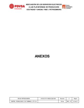 PDVSA PETROZAMORA H1E1021701-SE0D3-CD01009 Revisión 0 Página
CENTRO TECNOLOGICO DE TURBINAS, CTT C.A Fecha MAY. 18 22 de 27
PETROZAMORA
ADECUACIÓN DE LOS SERVICIOS ELECTRICOS
A LAS PLATAFORMAS DE PRODUCCIÓN
CEUTAGAS Y UNIGAS. FASE I. PETROZAMORA
ANEXOS
 