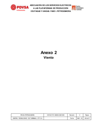 PDVSA PETROZAMORA H1E1021701-SE0D3-CD01009 Revisión 0 Página
CENTRO TECNOLOGICO DE TURBINAS, CTT C.A Fecha MAY. 18 26 de 27
PETROZAMORA
ADECUACIÓN DE LOS SERVICIOS ELECTRICOS
A LAS PLATAFORMAS DE PRODUCCIÓN
CEUTAGAS Y UNIGAS. FASE I. PETROZAMORA
Anexo 2
Viento
 