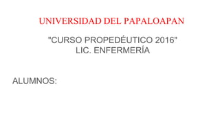 UNIVERSIDAD DEL PAPALOAPAN
"CURSO PROPEDÉUTICO 2016"
LIC. ENFERMERÍA
ALUMNOS:
 