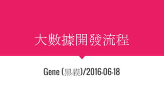 大數據開發流程
Gene (黑貘)/2016-06-18
 