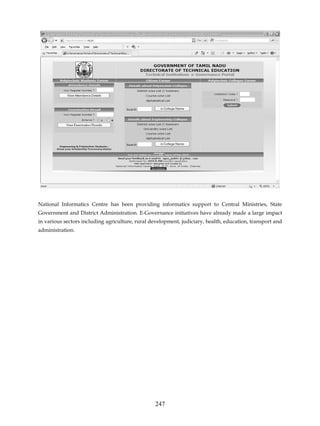National Informatics Centre has been providing informatics support to Central Ministries, State
Government and District Administration. E-Governance initiatives have already made a large impact
in various sectors including agriculture, rural development, judiciary, health, education, transport and
administration.




                                                 247
 