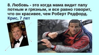 8. Любовь - это когда мама видит папу 
потным и грязным, и все равно говорит, 
что он красивее, чем Роберт Редфорд. 
Крис, 7 лет 
 