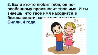 2. Если кто-то любит тебя, он по- 
особенному произносит твое имя. И ты 
знаешь, что твое имя находится в 
безопасности, когда оно в его рту. 
Билли, 4 года 
 