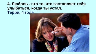4. Любовь - это то, что заставляет тебя 
улыбаться, когда ты устал. 
Терри, 4 года 
 