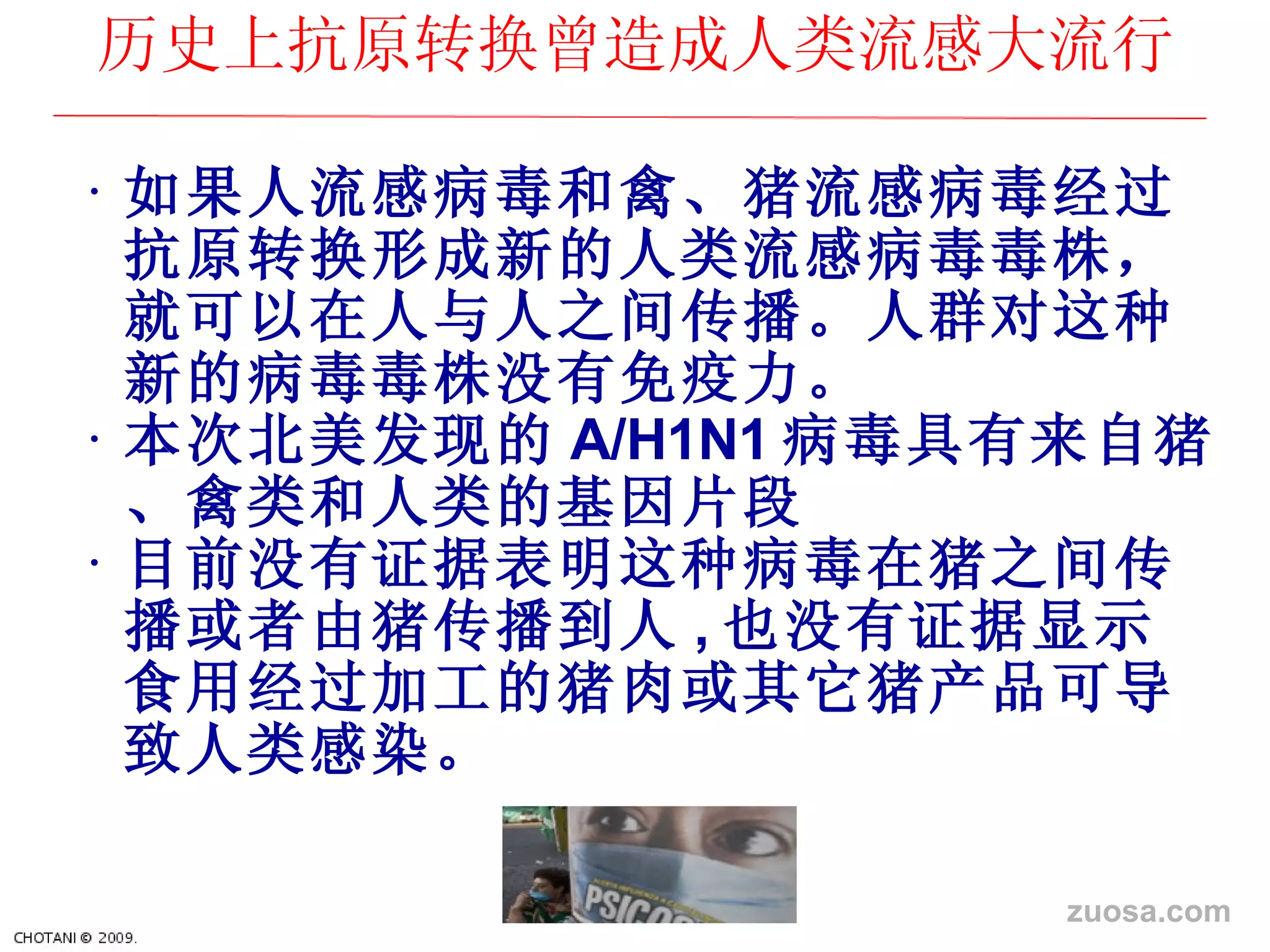 如果人流感病毒和禽、猪流感病毒 经过抗原转换形成新的人类流感病毒毒株，就可以在人与人之间传播。人群对这种新的病毒毒株没有免疫力。 本次北美 发现的 A/H1N1 病毒具有来自猪、禽 类和人类的基因片段 目前没有 证据表明这种病毒在猪之间传播或者由猪传播到人 , 也没有 证据显示食用经过加工的猪肉或其它猪产品可导致人类感染。   历史上抗原转换曾造成人类流感大流行 zuosa.com 