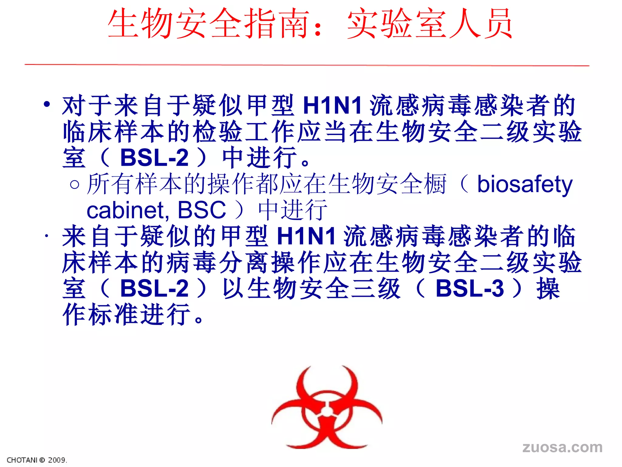 对于来自于疑似甲型 H1N1 流感病毒感染者的 临床样本的检验工作应当在生物安全二级实验室（ BSL-2 ）中 进行。 所有 样本的操作都应在生物安全橱（ biosafety cabinet, BSC ）中 进行   来自于疑似的甲型 H1N1 流感病毒感染者的 临床样本的病毒分离操作应在生物安全二级实验室（ BSL-2 ）以生物安全三 级（ BSL-3 ）操作 标准进行。   生物安全指南： 实验室人员 zuosa.com 