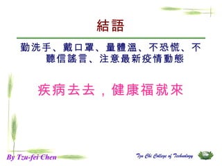 結語 勤洗手、戴口罩、量體溫、不恐慌、不聽信謠言、注意最新疫情動態 疾病去去，健康福就來 By Tzu-fei Chen 