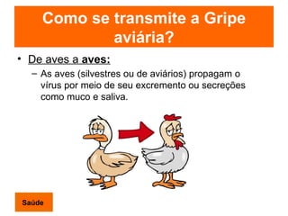 Como se transmite a Gripe aviária? De aves a  aves: As aves (silvestres ou de aviários) propagam o vírus por meio de seu excremento ou secreções como muco e saliva.   Saúde 
