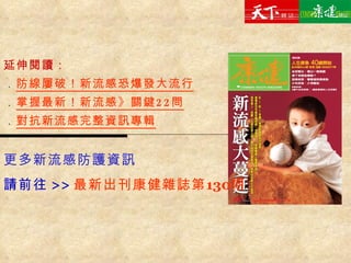 延伸閱讀： ． 防線屢破！新流感恐爆發大流行 ． 掌握最新！新流感 》 關鍵 22 問 ． 對抗新流感完整資訊專輯 更多新流感防護資訊 請前往 >> 最新出刊康健雜誌第 130 期 