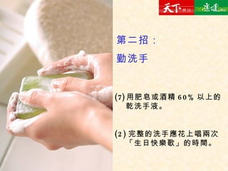用肥皂或酒精 60% 以上的乾洗手液。 (2) 完整的洗手應花上唱兩次「生日快樂歌」的時間。 第二招： 勤洗手 