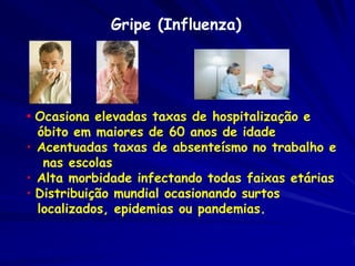 Gripe (Influenza)




• Ocasiona elevadas taxas de hospitalização e
  óbito em maiores de 60 anos de idade
• Acentuadas taxas de absenteísmo no trabalho e
   nas escolas
• Alta morbidade infectando todas faixas etárias
• Distribuição mundial ocasionando surtos
  localizados, epidemias ou pandemias.
 