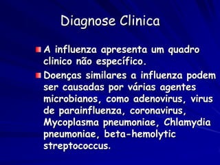 Diagnose Clinica

A influenza apresenta um quadro
clinico não específico.
Doenças similares a influenza podem
ser causadas por várias agentes
microbianos, como adenovirus, virus
de parainfluenza, coronavirus,
Mycoplasma pneumoniae, Chlamydia
pneumoniae, beta-hemolytic
streptococcus.
 