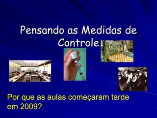 Pensando as Medidas de
          Controle




Por que as aulas começaram tarde
em 2009?
 