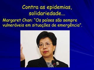Contra as epidemias,
           solidariedade...
Margaret Chan: “Os países são sempre
vulneráveis em situações de emergência”.
 