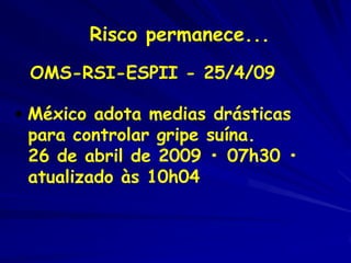 Risco permanece...
 OMS-RSI-ESPII - 25/4/09

• México adota medias drásticas
  para controlar gripe suína.
  26 de abril de 2009 • 07h30 •
  atualizado às 10h04
 