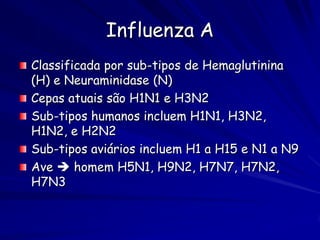 Influenza A
Classificada por sub-tipos de Hemaglutinina
(H) e Neuraminidase (N)
Cepas atuais são H1N1 e H3N2
Sub-tipos humanos incluem H1N1, H3N2,
H1N2, e H2N2
Sub-tipos aviários incluem H1 a H15 e N1 a N9
Ave  homem H5N1, H9N2, H7N7, H7N2,
H7N3
 