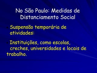 No São Paulo: Medidas de
       Distanciamento Social
•   Suspensão temporária de
    atividades:
•Instituições, como escolas,
  creches, universidades e locais de
trabalho.
 