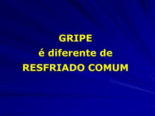 GRIPE
  é diferente de
RESFRIADO COMUM
 