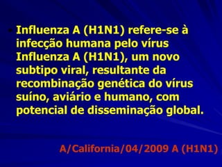 • Influenza A (H1N1) refere-se à
  infecção humana pelo vírus
  Influenza A (H1N1), um novo
  subtipo viral, resultante da
  recombinação genética do vírus
  suíno, aviário e humano, com
  potencial de disseminação global.


         A/California/04/2009 A (H1N1)‫‏‬
 